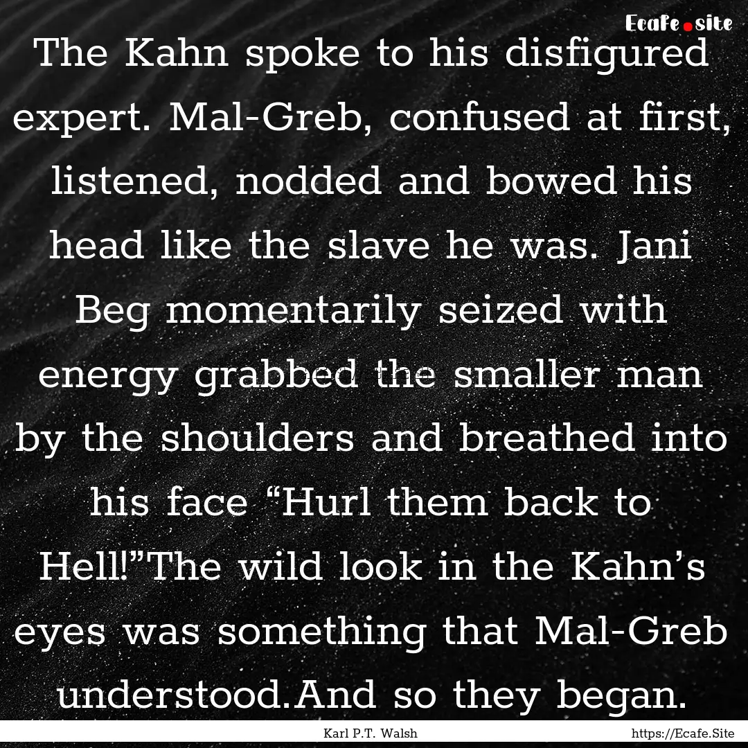 The Kahn spoke to his disfigured expert..... : Quote by Karl P.T. Walsh