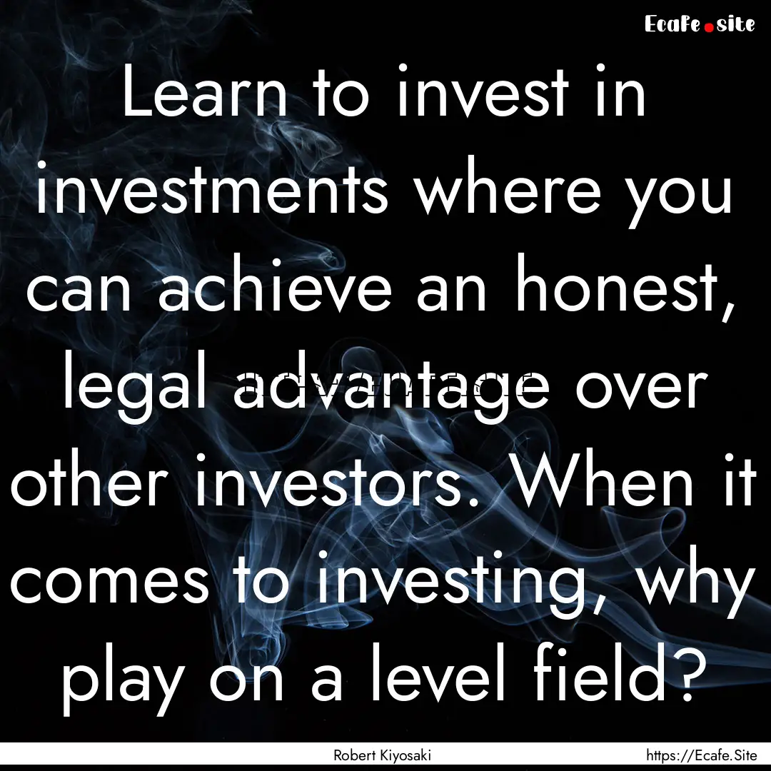 Learn to invest in investments where you.... : Quote by Robert Kiyosaki