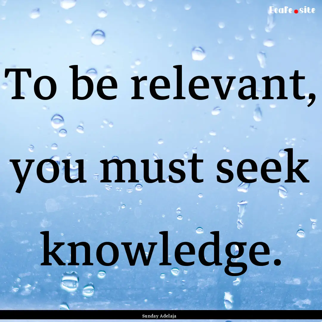 To be relevant, you must seek knowledge. : Quote by Sunday Adelaja