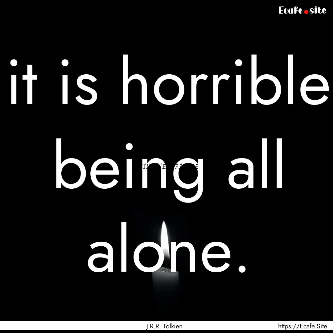 it is horrible being all alone. : Quote by J.R.R. Tolkien