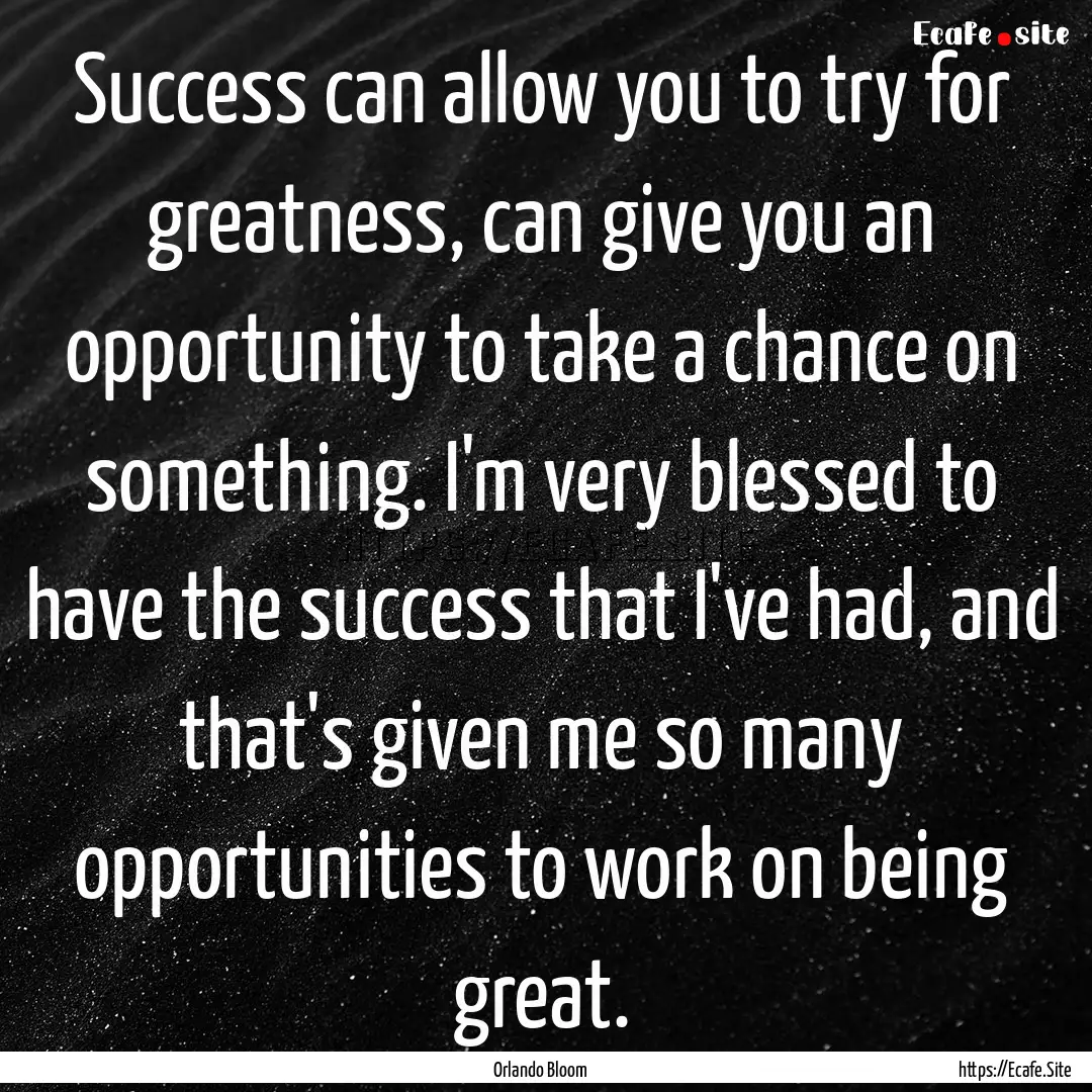 Success can allow you to try for greatness,.... : Quote by Orlando Bloom