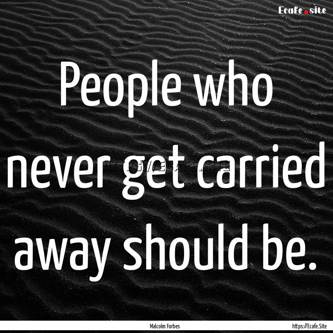 People who never get carried away should.... : Quote by Malcolm Forbes