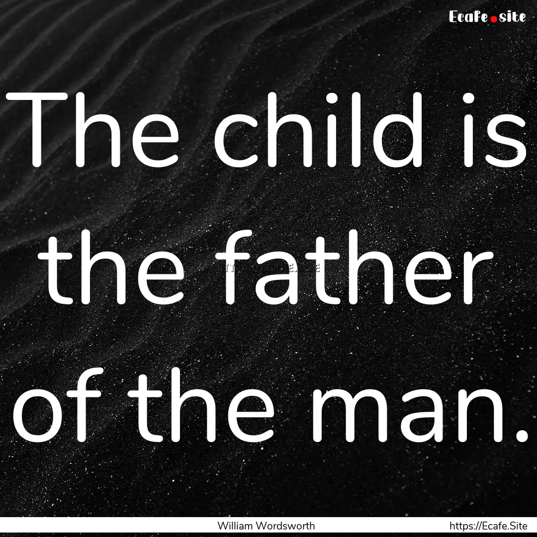 The child is the father of the man. : Quote by William Wordsworth