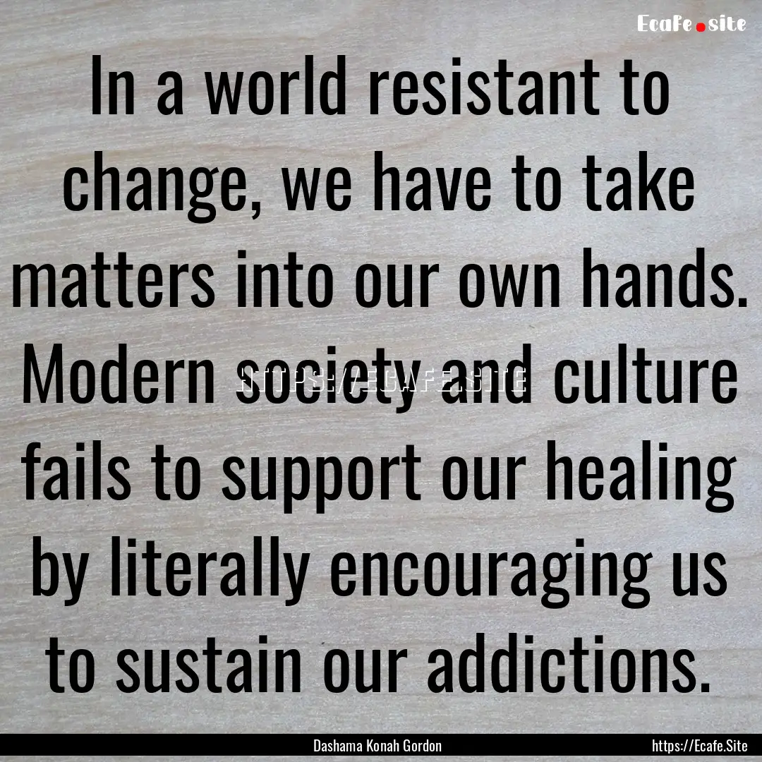 In a world resistant to change, we have to.... : Quote by Dashama Konah Gordon