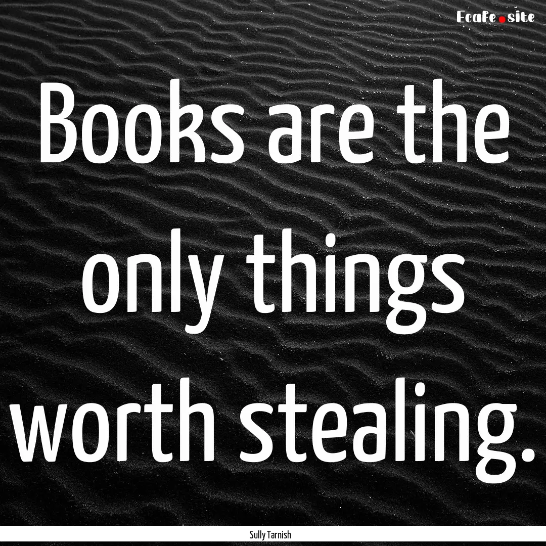 Books are the only things worth stealing..... : Quote by Sully Tarnish