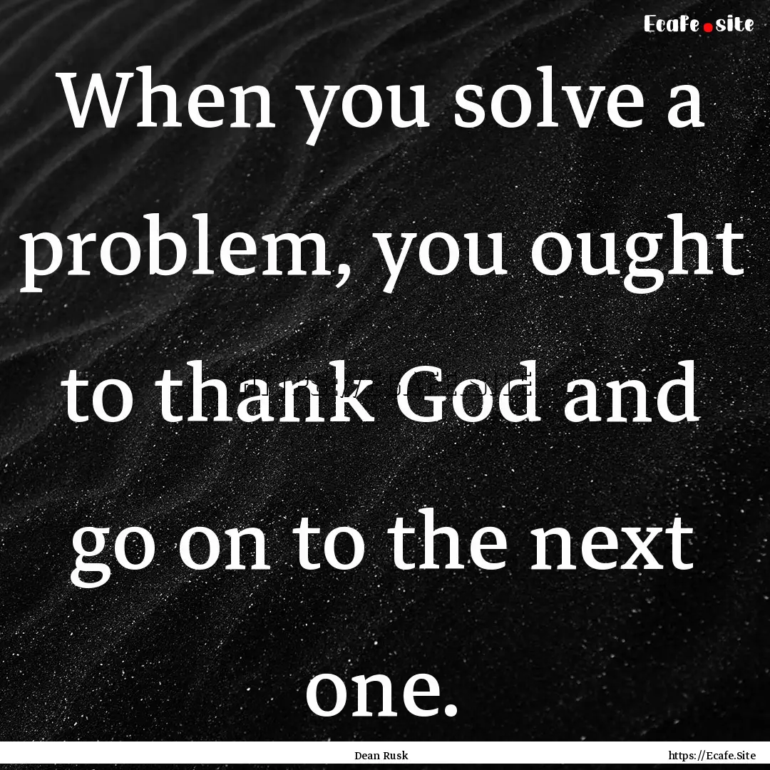 When you solve a problem, you ought to thank.... : Quote by Dean Rusk