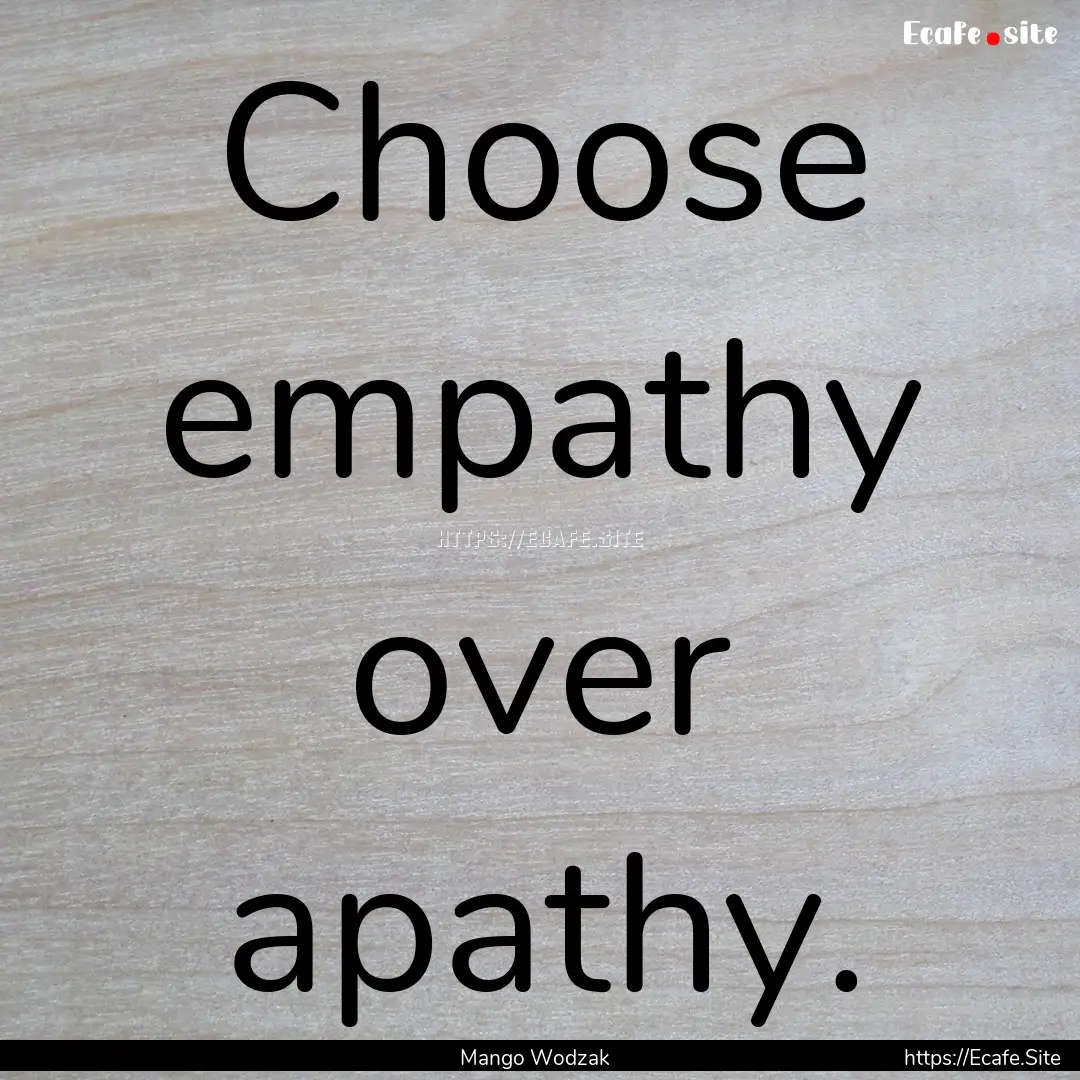 Choose empathy over apathy. : Quote by Mango Wodzak