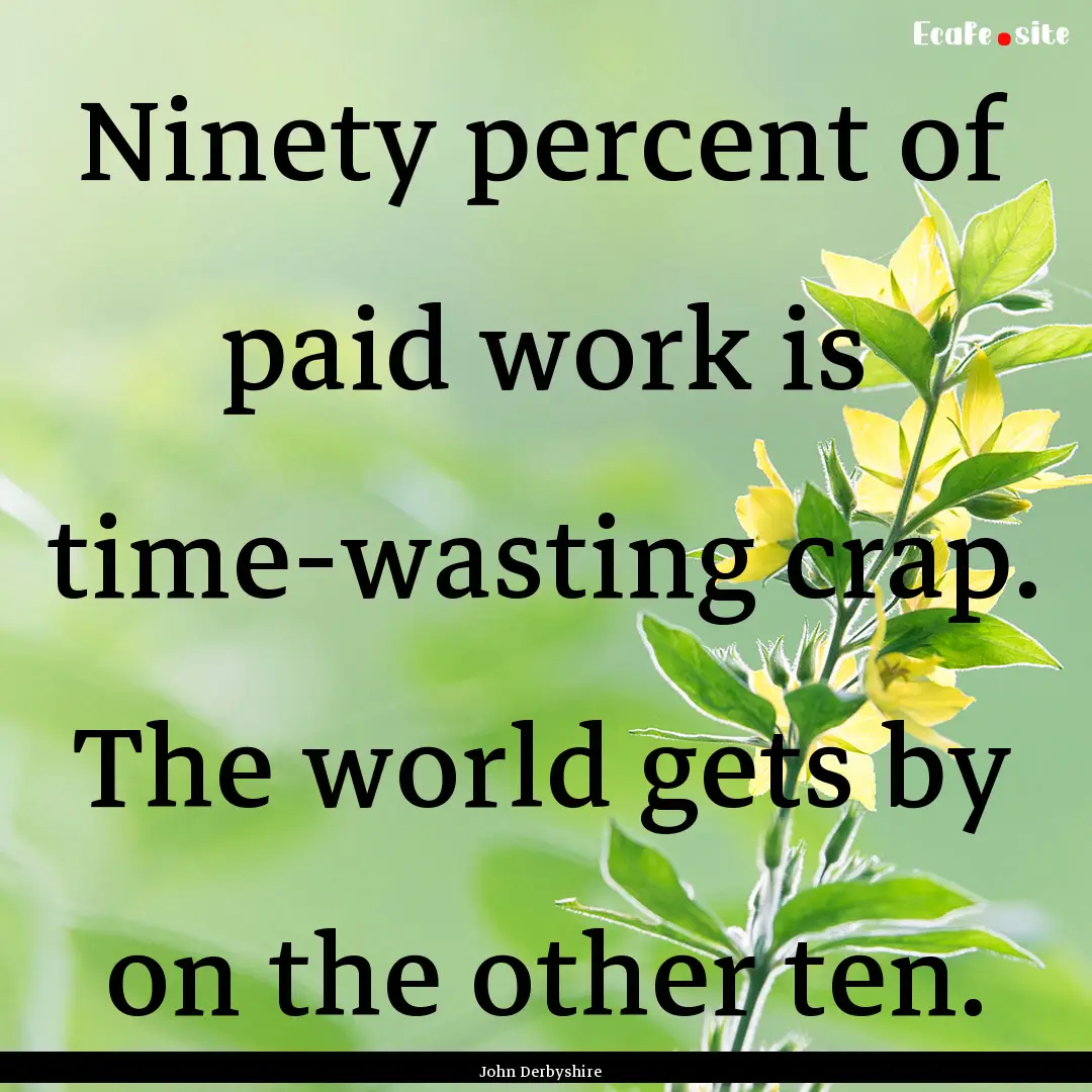 Ninety percent of paid work is time-wasting.... : Quote by John Derbyshire