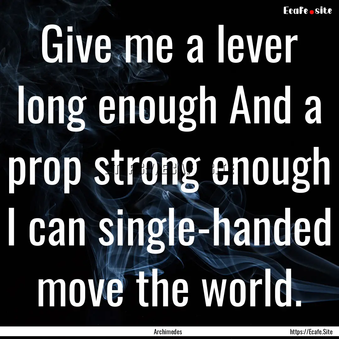 Give me a lever long enough And a prop strong.... : Quote by Archimedes