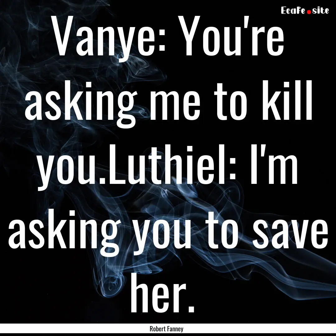 Vanye: You're asking me to kill you.Luthiel:.... : Quote by Robert Fanney