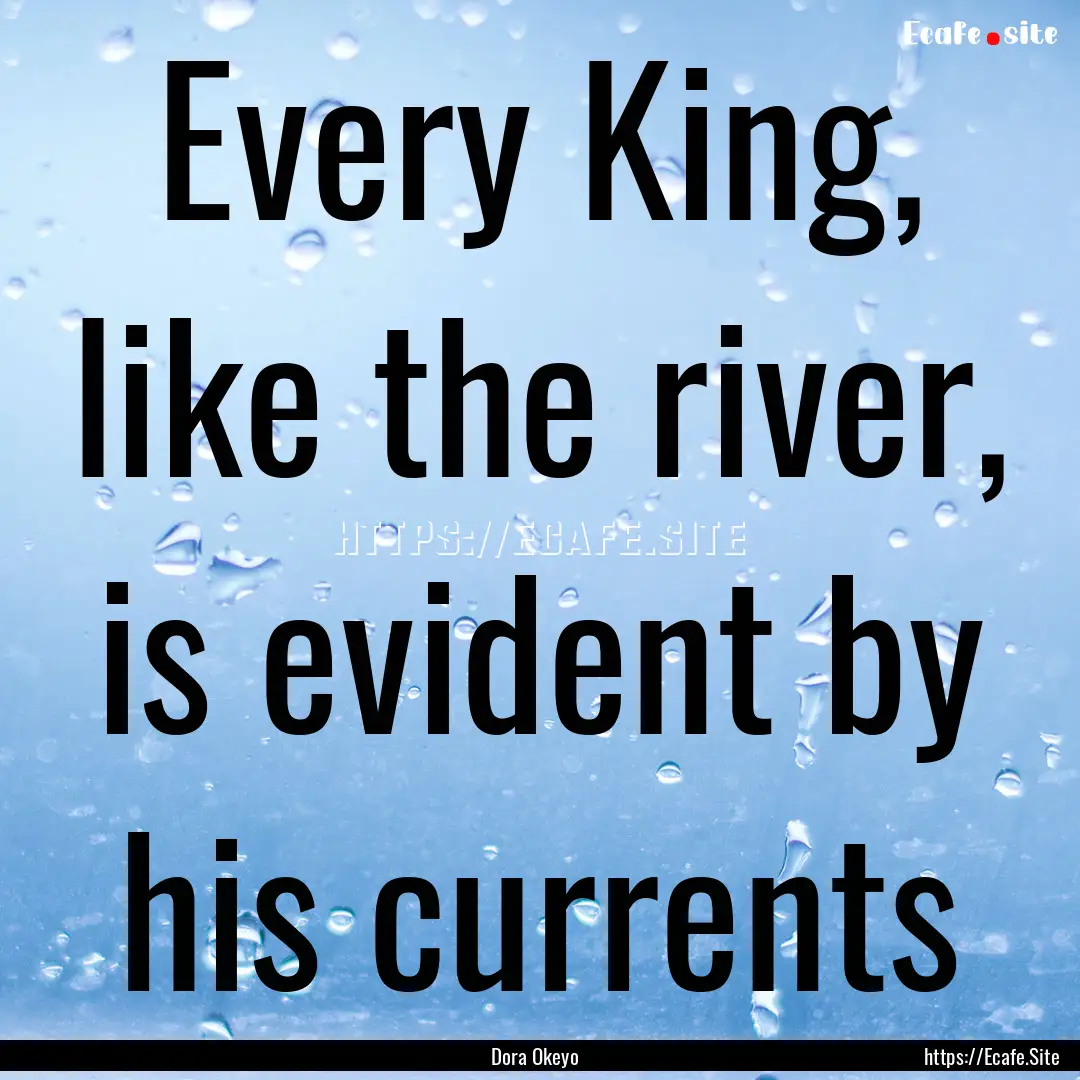 Every King, like the river, is evident by.... : Quote by Dora Okeyo