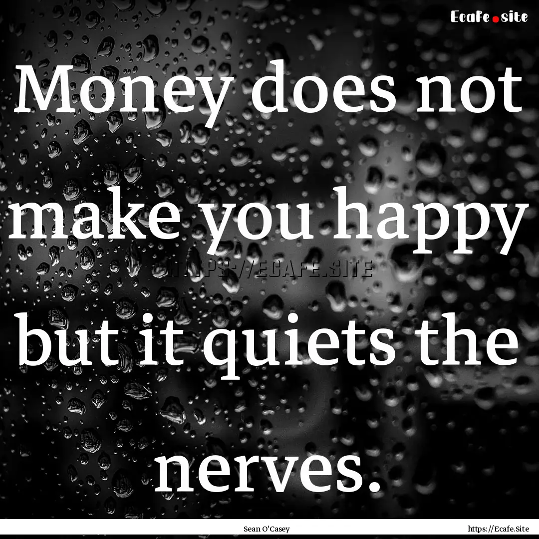 Money does not make you happy but it quiets.... : Quote by Sean O'Casey