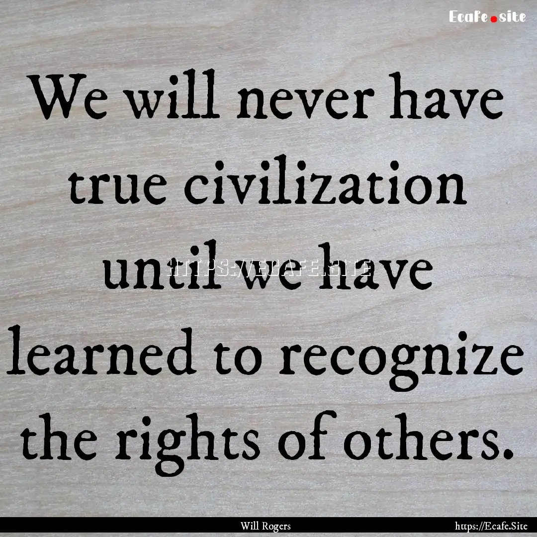 We will never have true civilization until.... : Quote by Will Rogers