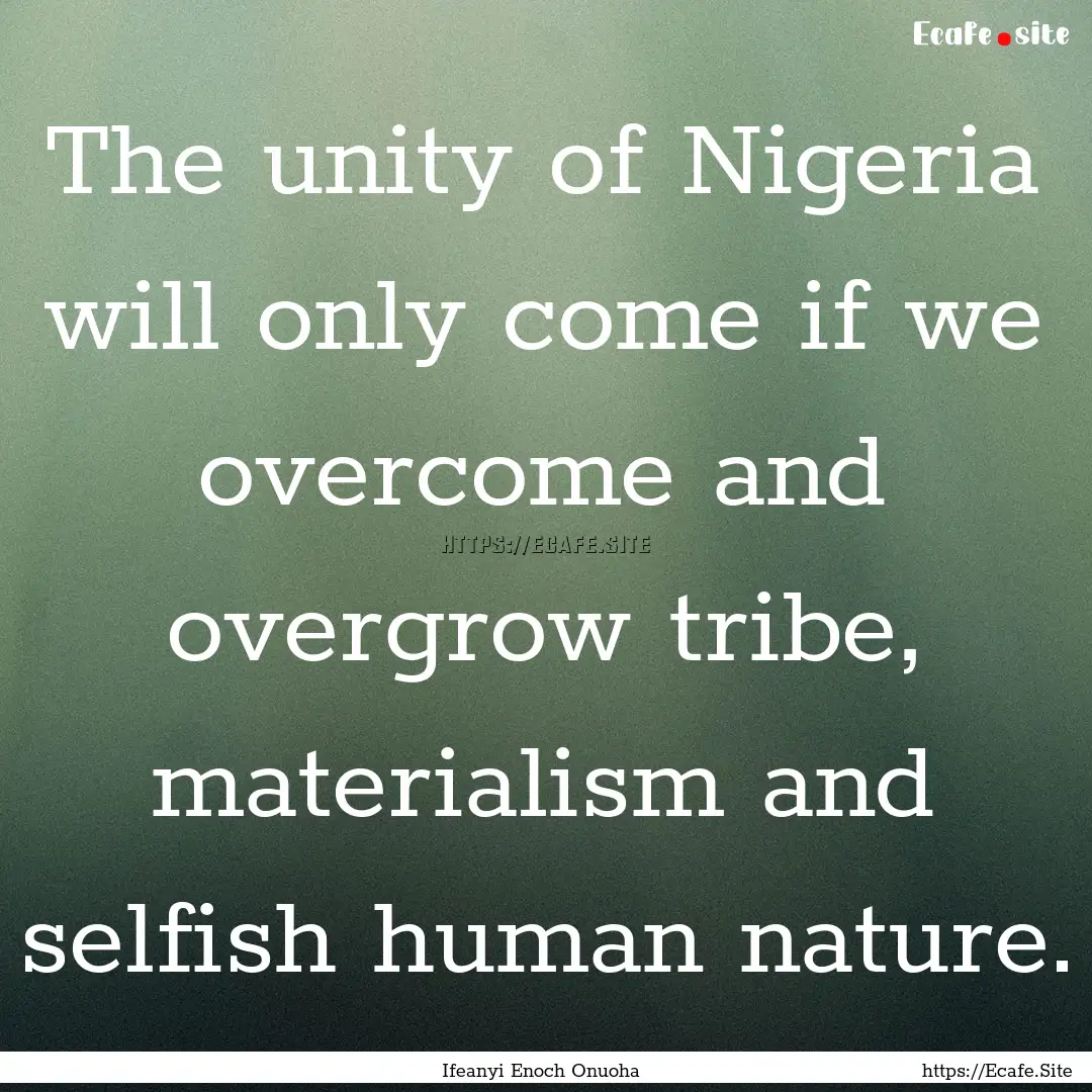 The unity of Nigeria will only come if we.... : Quote by Ifeanyi Enoch Onuoha