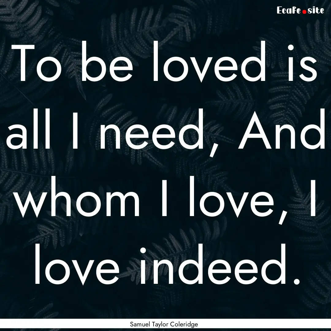 To be loved is all I need, And whom I love,.... : Quote by Samuel Taylor Coleridge