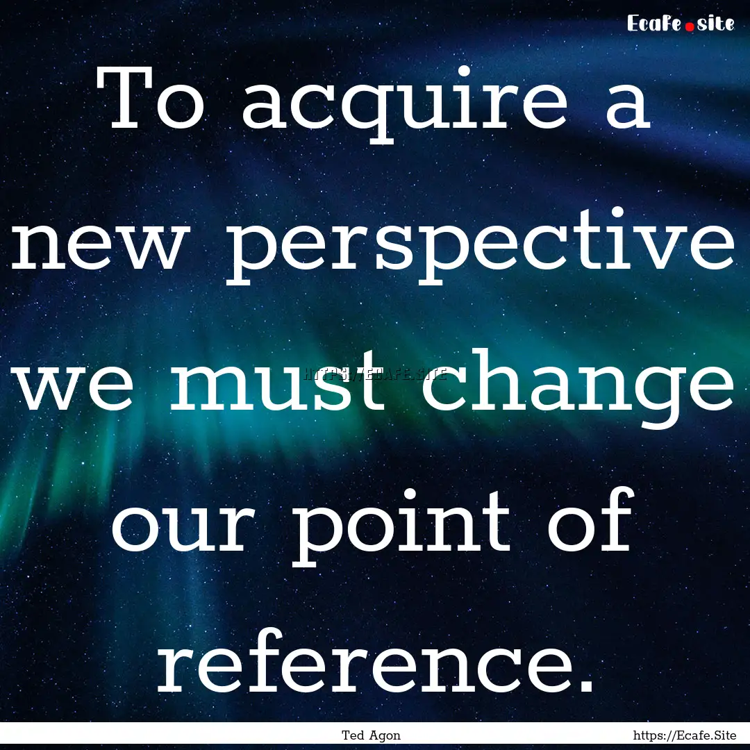 To acquire a new perspective we must change.... : Quote by Ted Agon