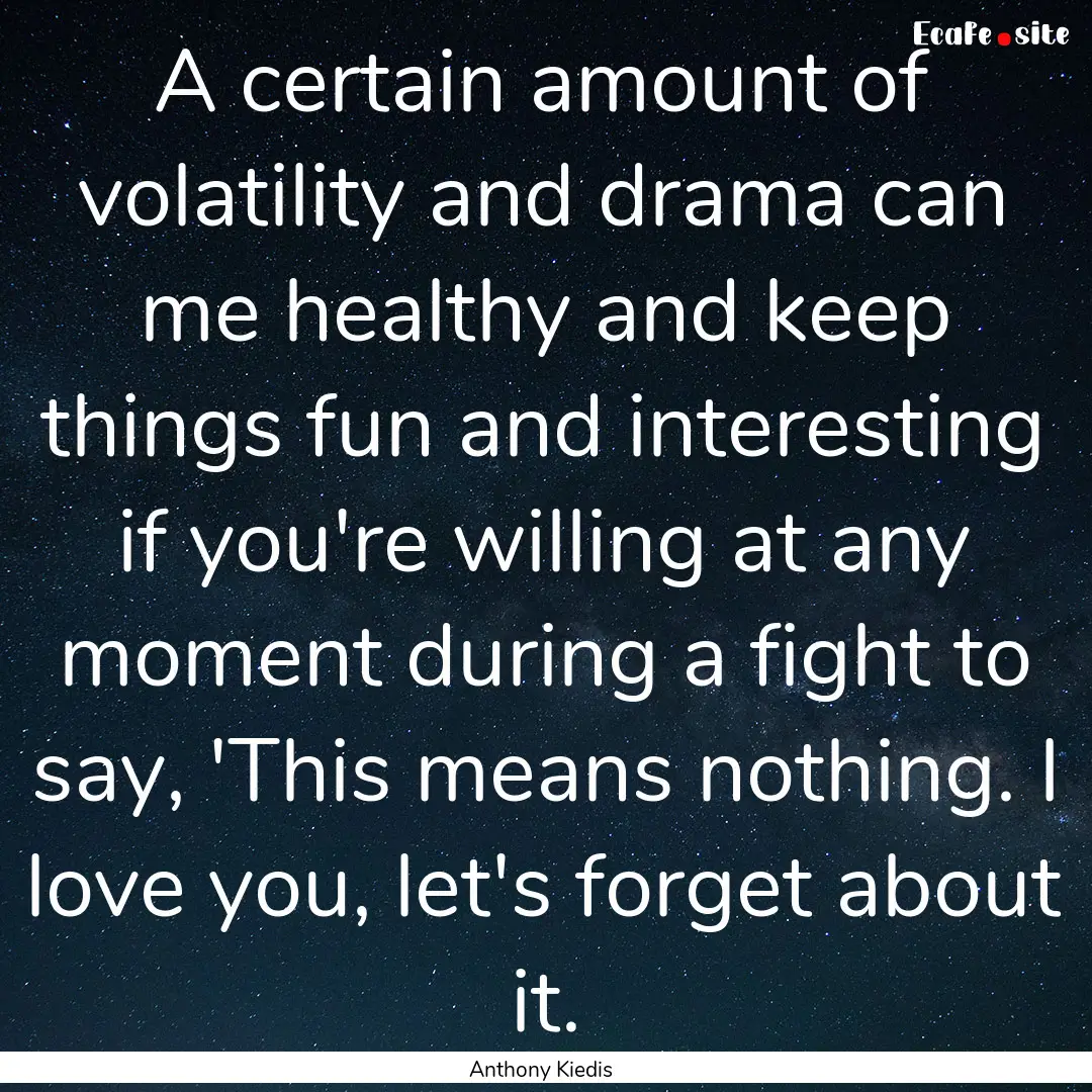 A certain amount of volatility and drama.... : Quote by Anthony Kiedis