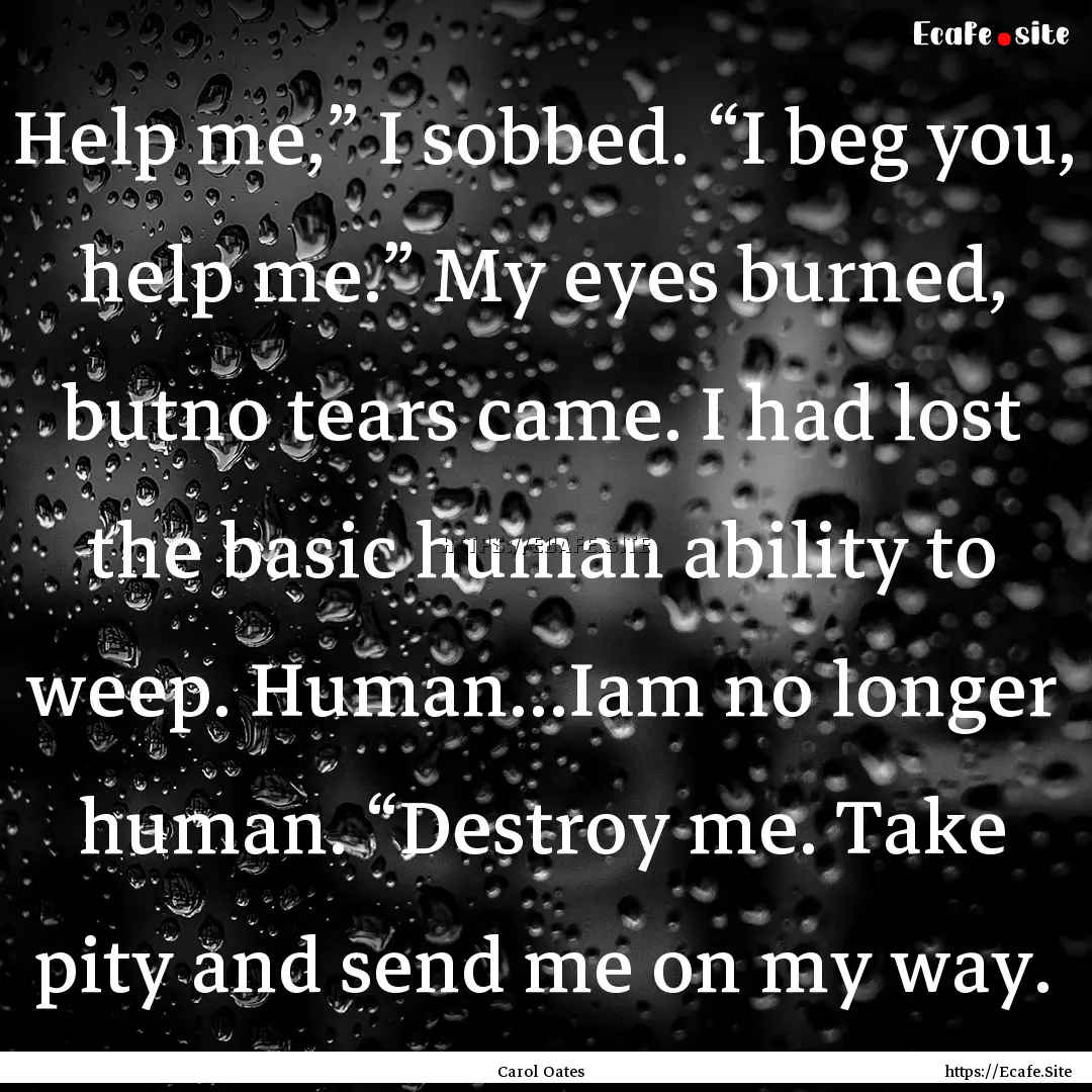 Help me,” I sobbed. “I beg you, help.... : Quote by Carol Oates