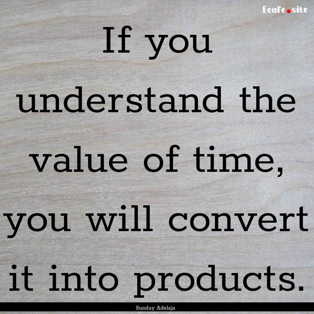 If you understand the value of time, you.... : Quote by Sunday Adelaja