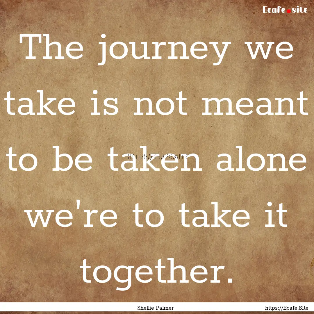 The journey we take is not meant to be taken.... : Quote by Shellie Palmer