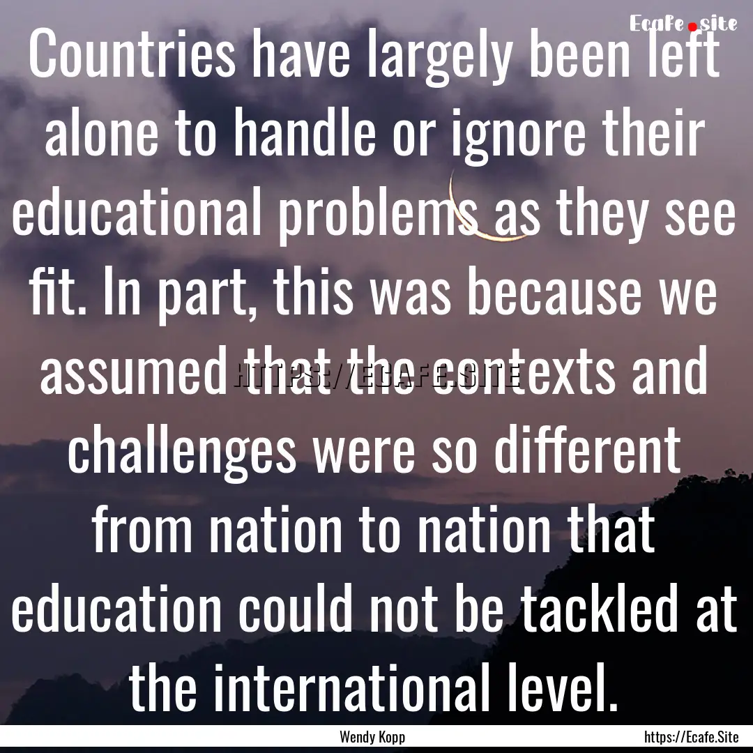 Countries have largely been left alone to.... : Quote by Wendy Kopp