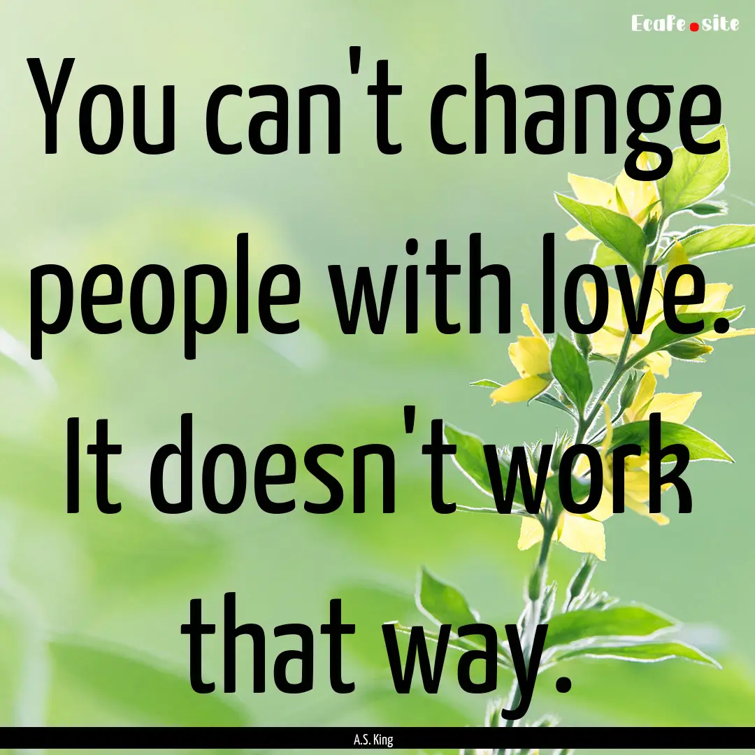 You can't change people with love. It doesn't.... : Quote by A.S. King