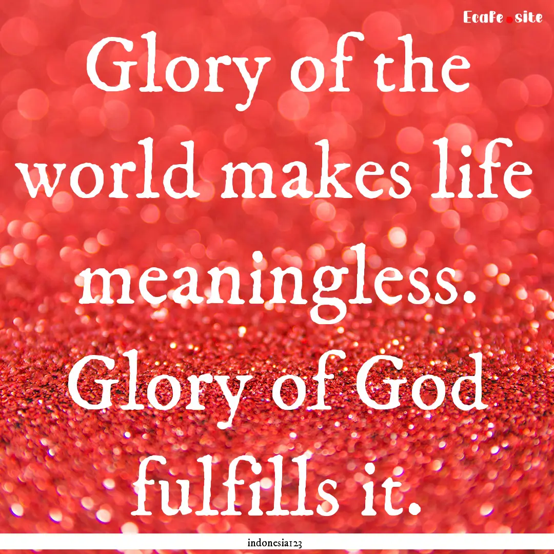 Glory of the world makes life meaningless..... : Quote by indonesia123