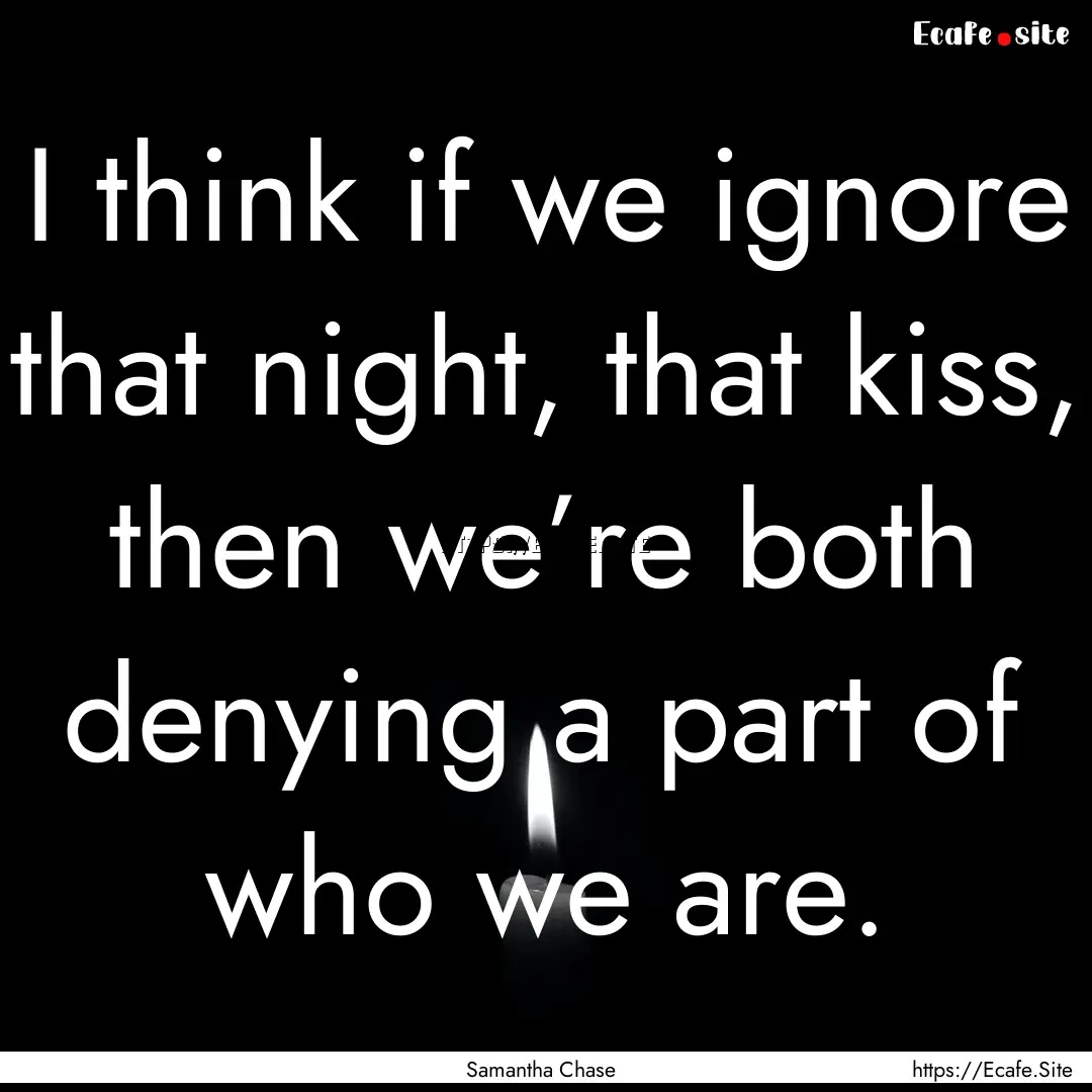 I think if we ignore that night, that kiss,.... : Quote by Samantha Chase