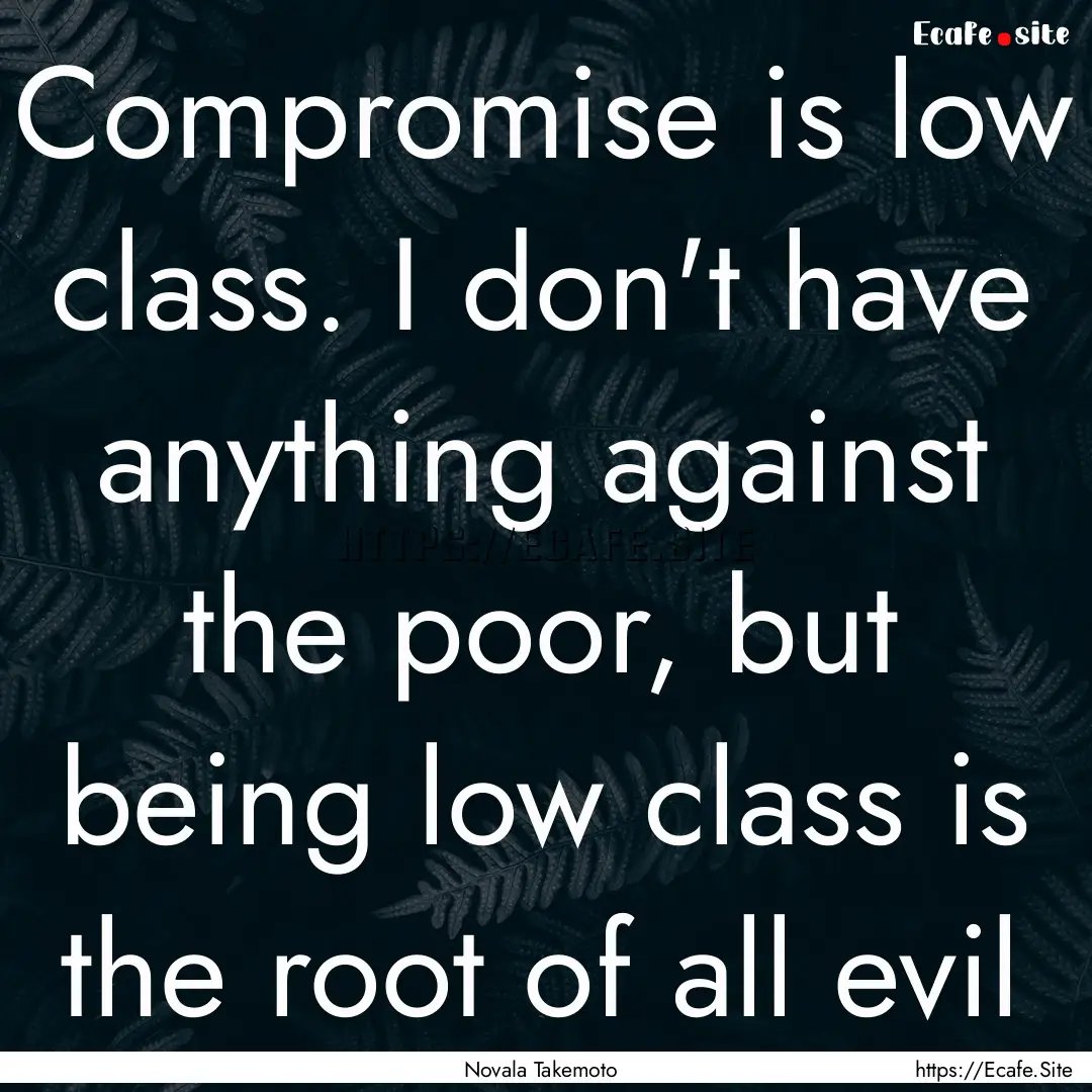 Compromise is low class. I don't have anything.... : Quote by Novala Takemoto