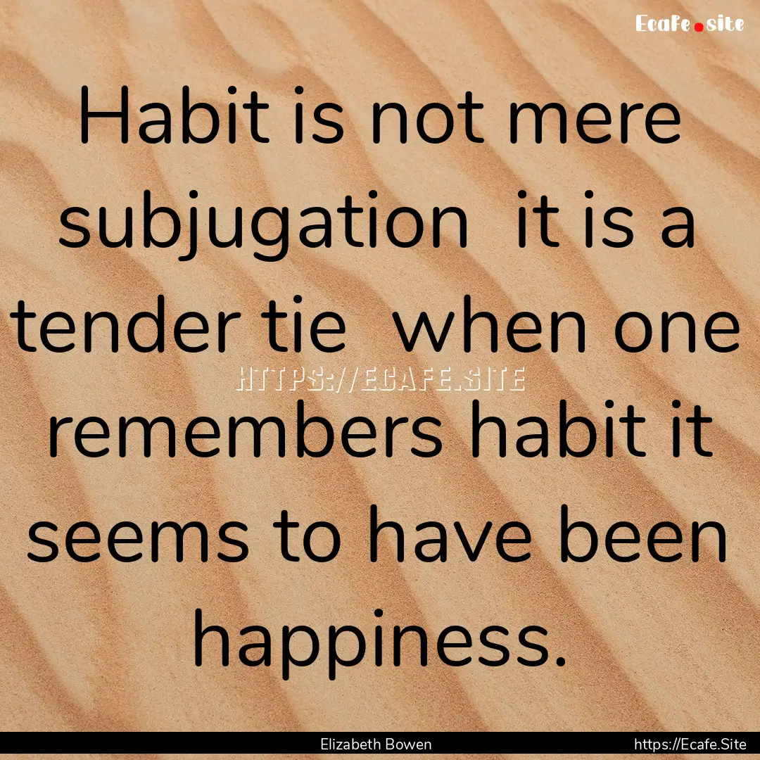 Habit is not mere subjugation it is a tender.... : Quote by Elizabeth Bowen