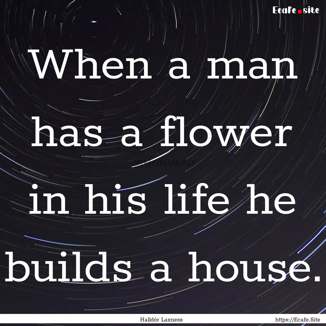 When a man has a flower in his life he builds.... : Quote by Halldór Laxness