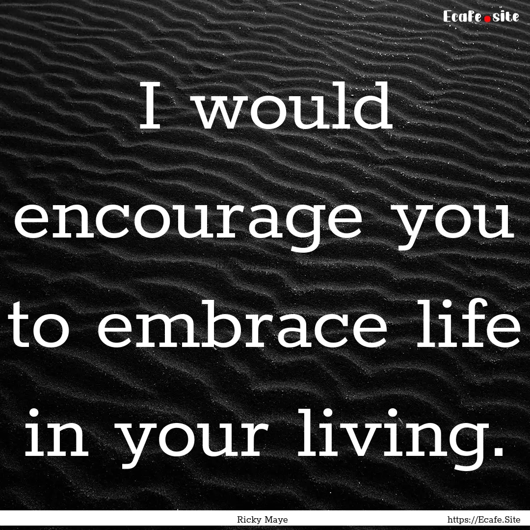 I would encourage you to embrace life in.... : Quote by Ricky Maye