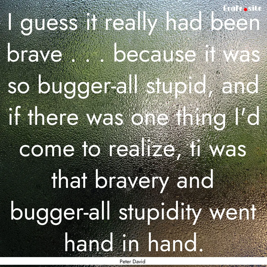 I guess it really had been brave . . . because.... : Quote by Peter David