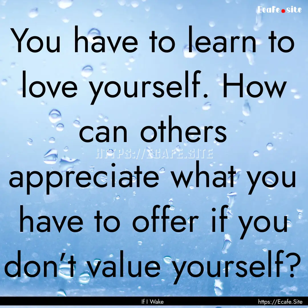 You have to learn to love yourself. How can.... : Quote by If I Wake