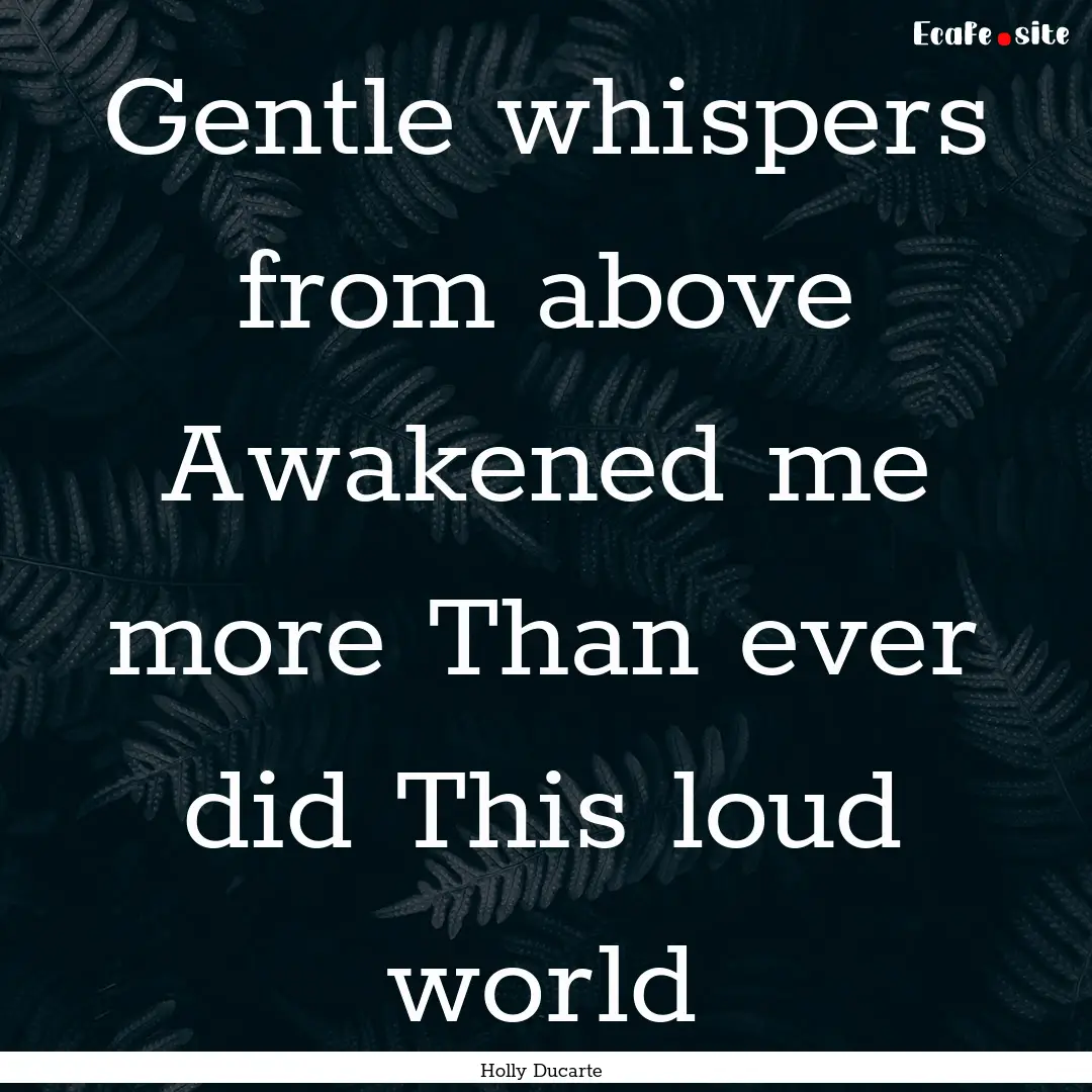 Gentle whispers from above Awakened me more.... : Quote by Holly Ducarte