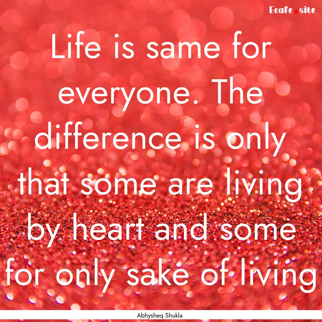 Life is same for everyone. The difference.... : Quote by Abhysheq Shukla