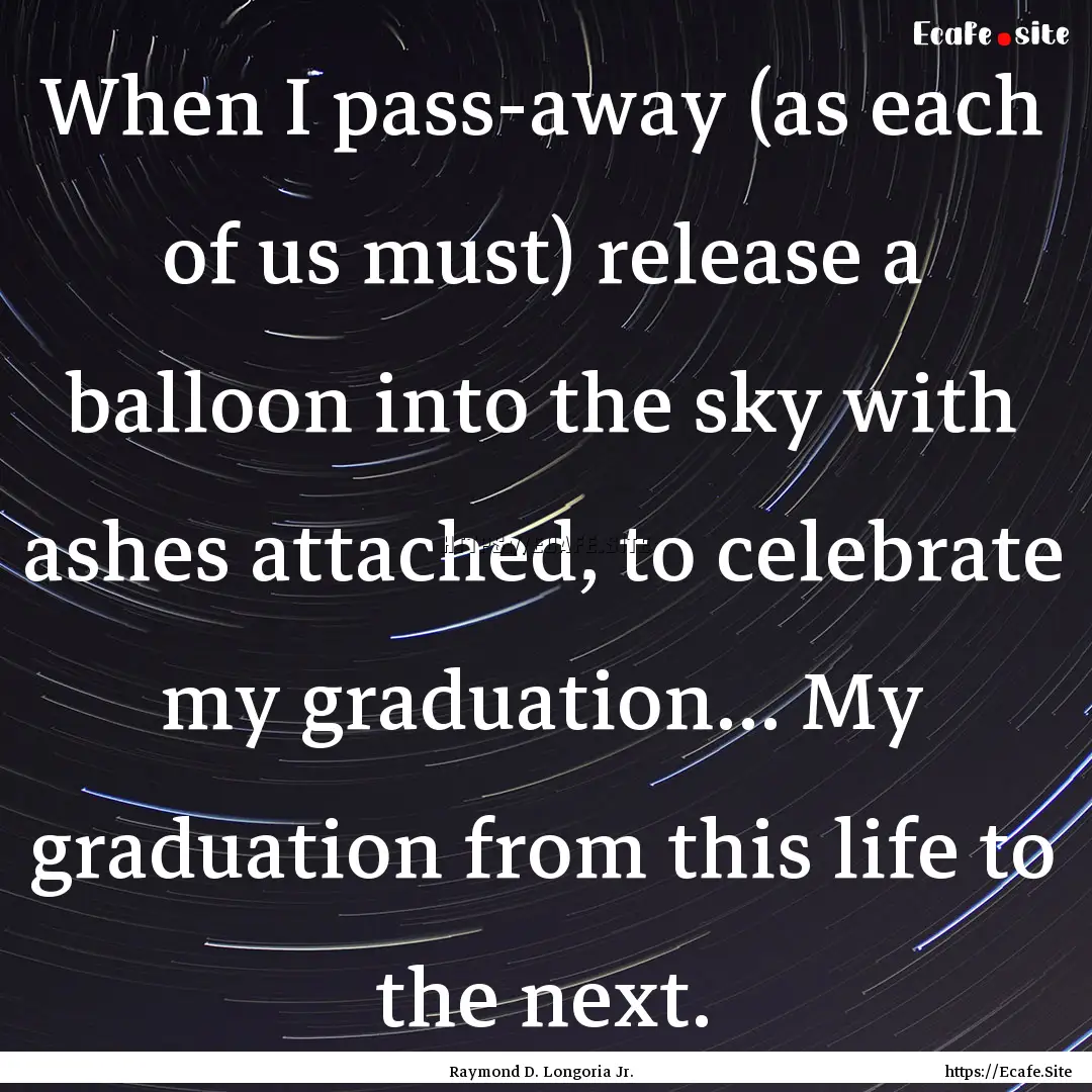 When I pass-away (as each of us must) release.... : Quote by Raymond D. Longoria Jr.