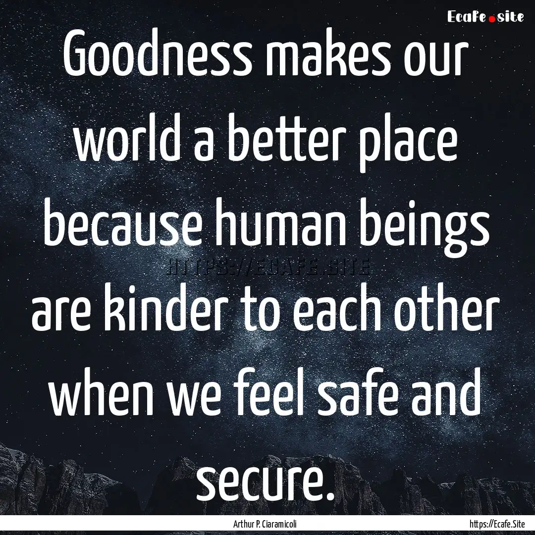 Goodness makes our world a better place because.... : Quote by Arthur P. Ciaramicoli