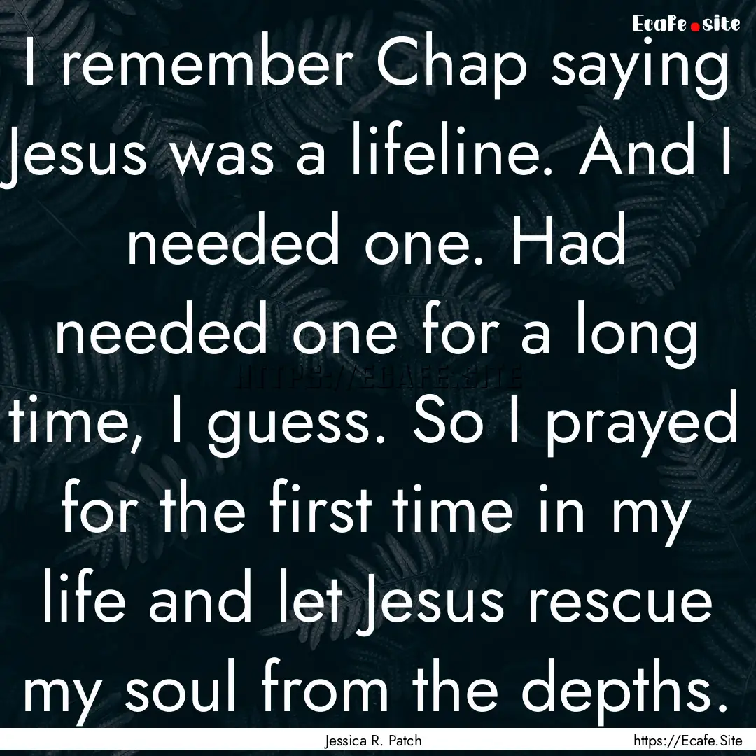 I remember Chap saying Jesus was a lifeline..... : Quote by Jessica R. Patch