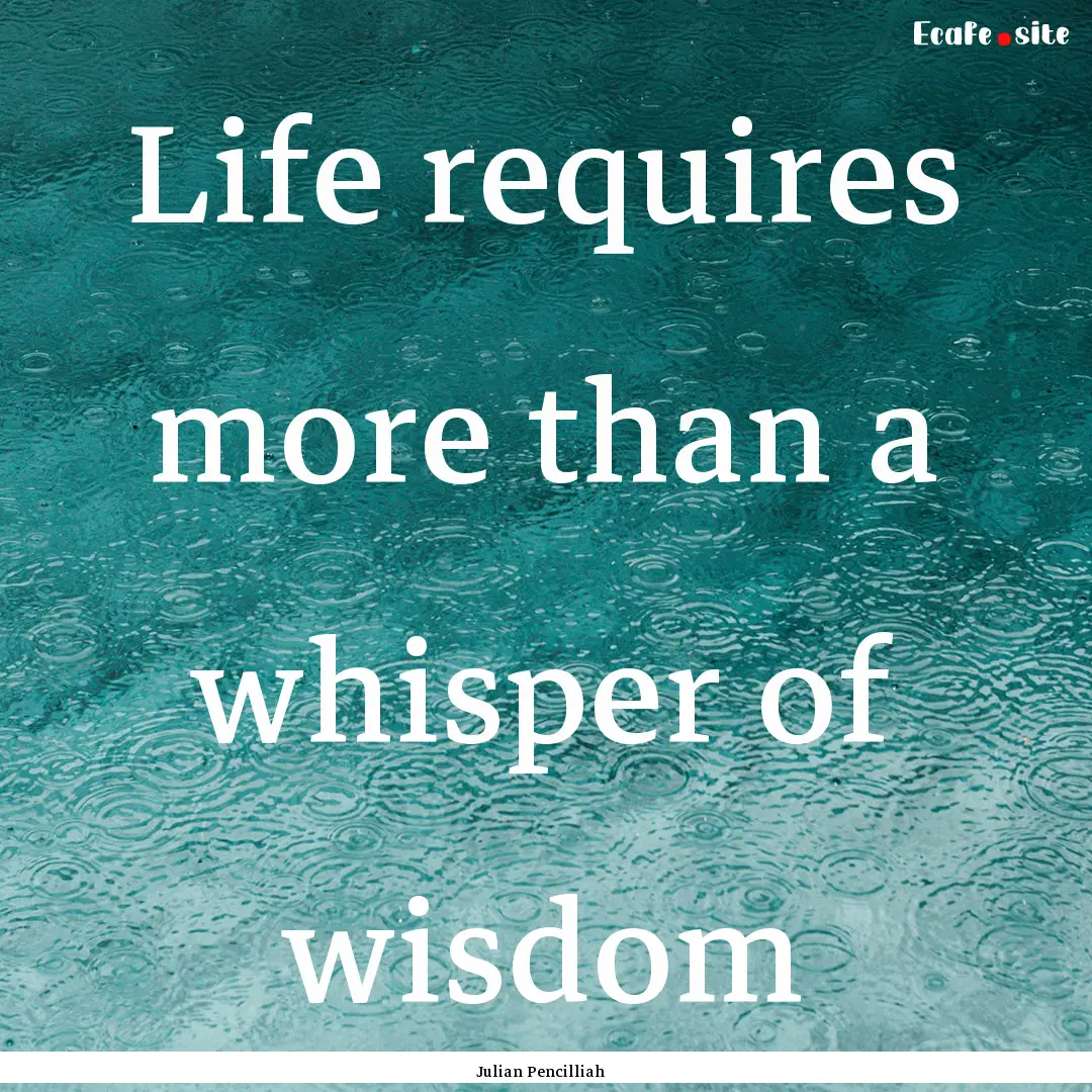 Life requires more than a whisper of wisdom.... : Quote by Julian Pencilliah