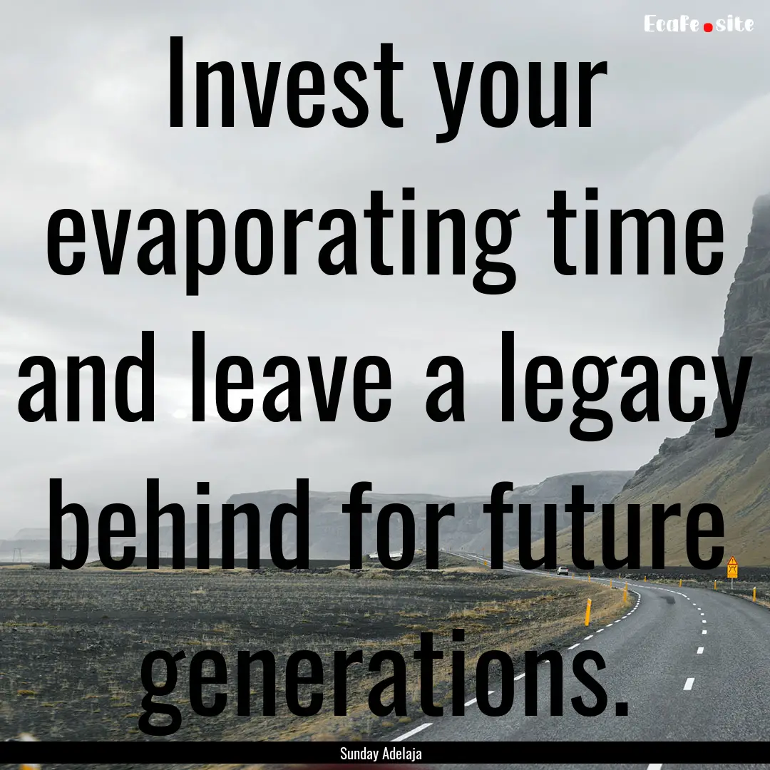 Invest your evaporating time and leave a.... : Quote by Sunday Adelaja