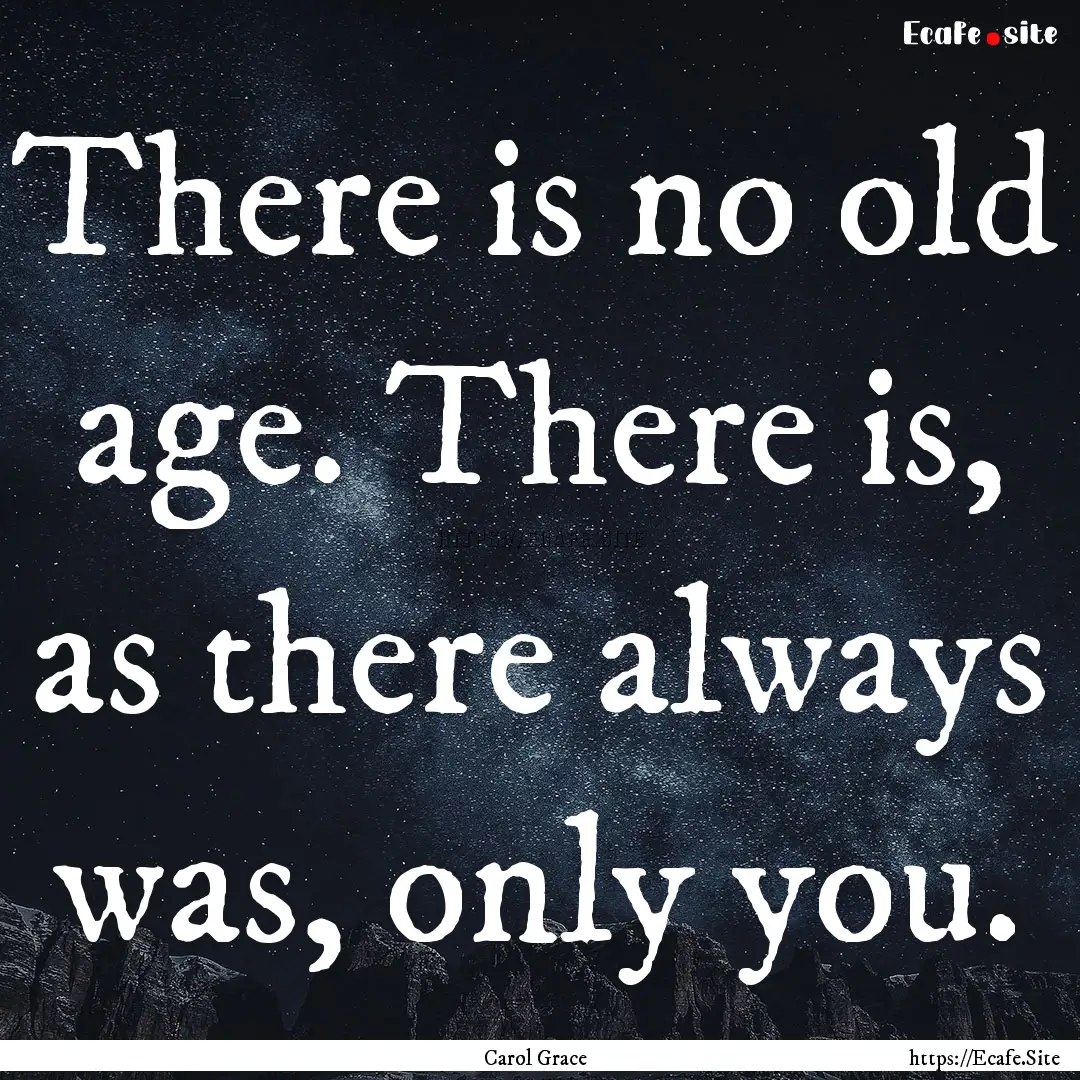 There is no old age. There is, as there always.... : Quote by Carol Grace