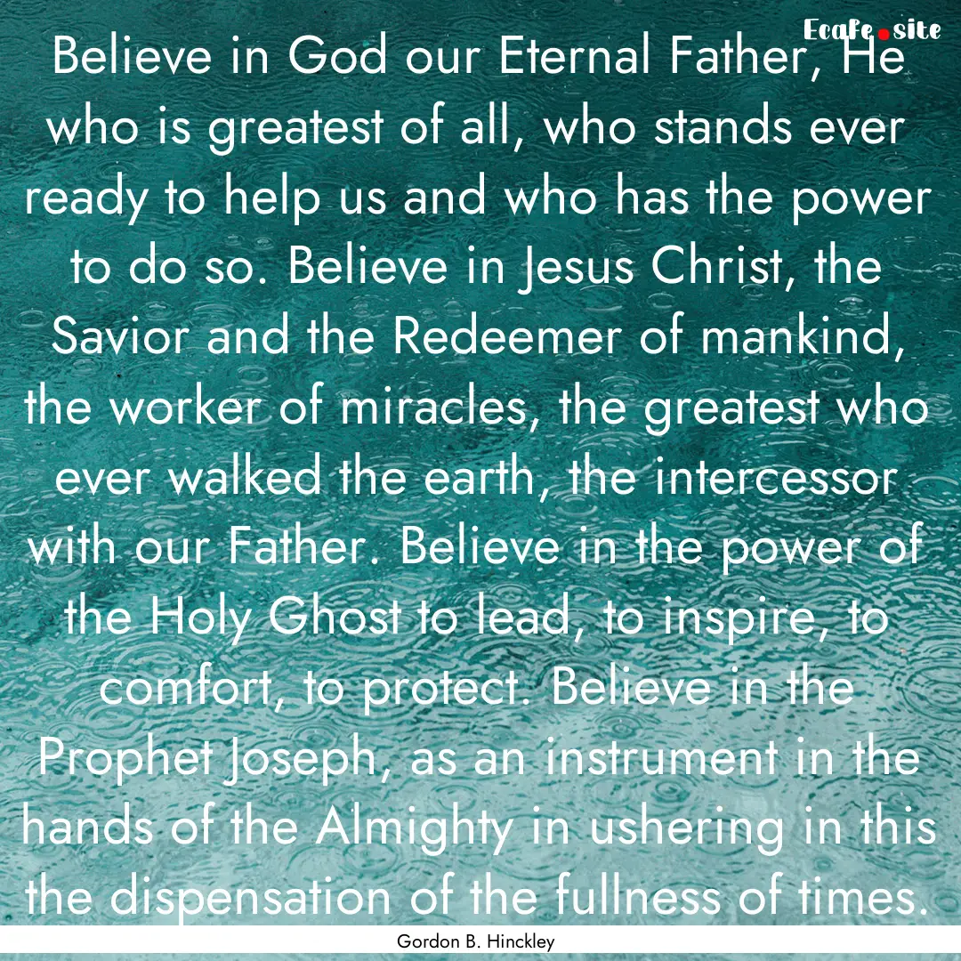 Believe in God our Eternal Father, He who.... : Quote by Gordon B. Hinckley