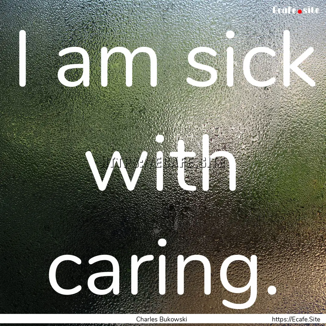 I am sick with caring. : Quote by Charles Bukowski