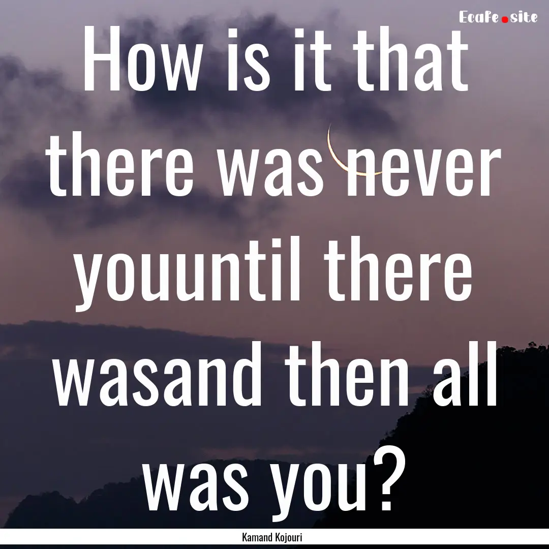 How is it that there was never youuntil there.... : Quote by Kamand Kojouri