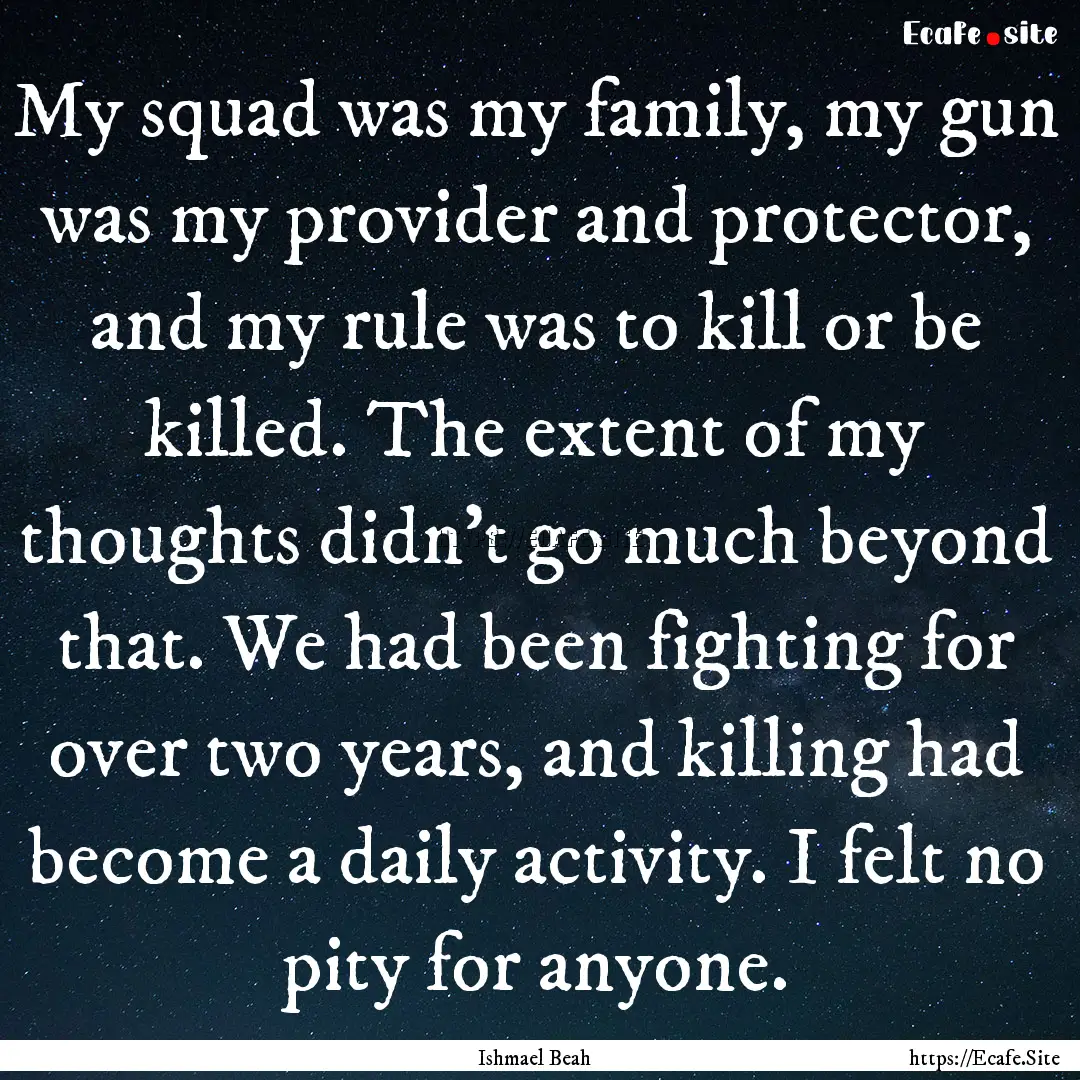 My squad was my family, my gun was my provider.... : Quote by Ishmael Beah