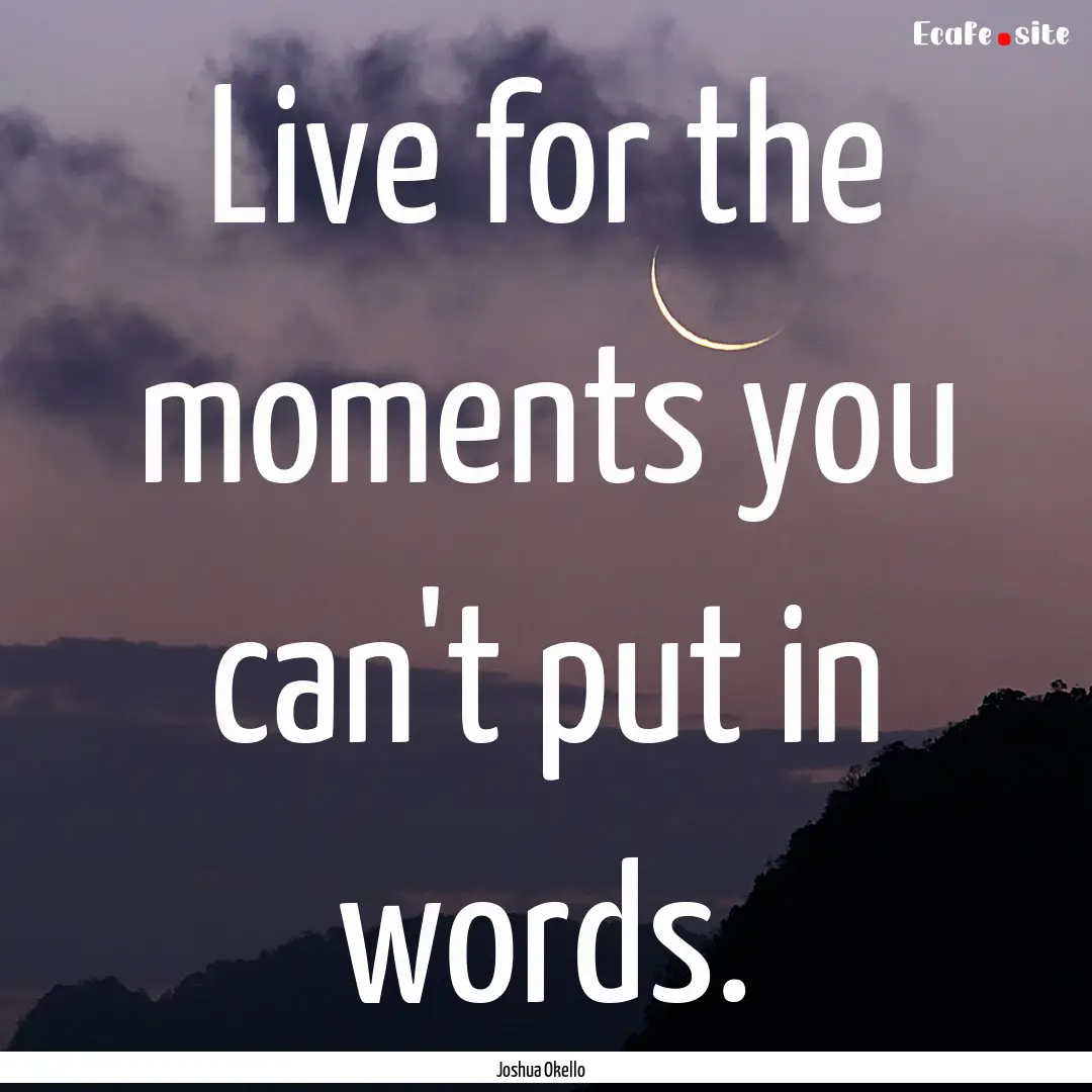 Live for the moments you can't put in words..... : Quote by Joshua Okello