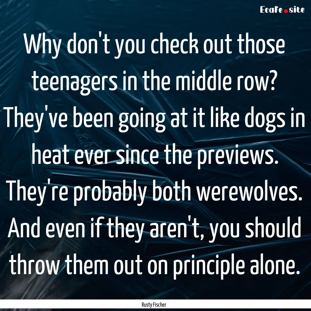 Why don't you check out those teenagers in.... : Quote by Rusty Fischer