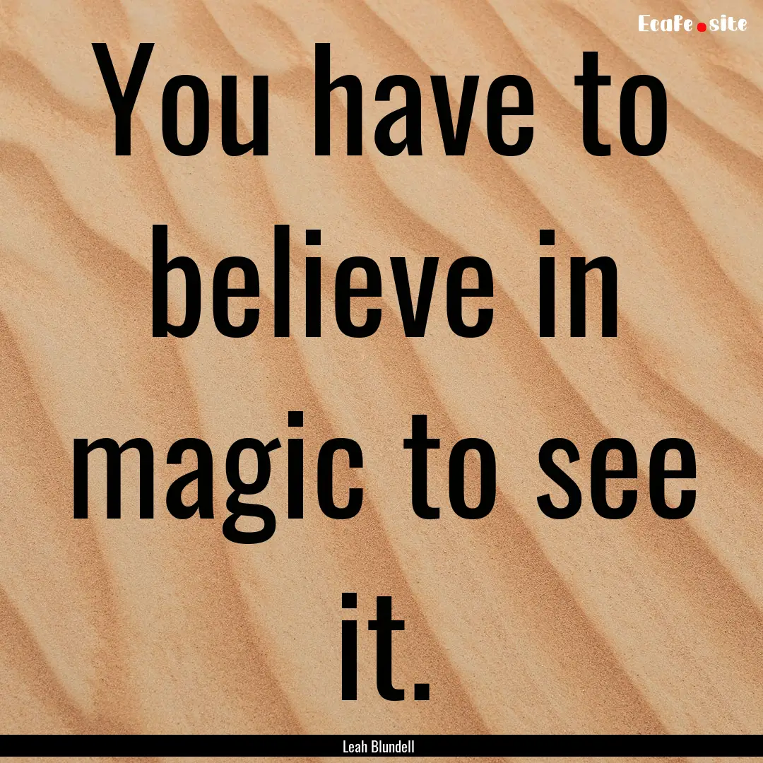 You have to believe in magic to see it. : Quote by Leah Blundell