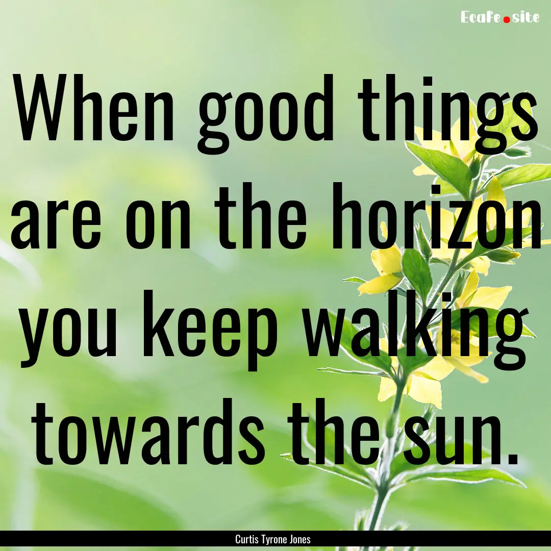 When good things are on the horizon you keep.... : Quote by Curtis Tyrone Jones